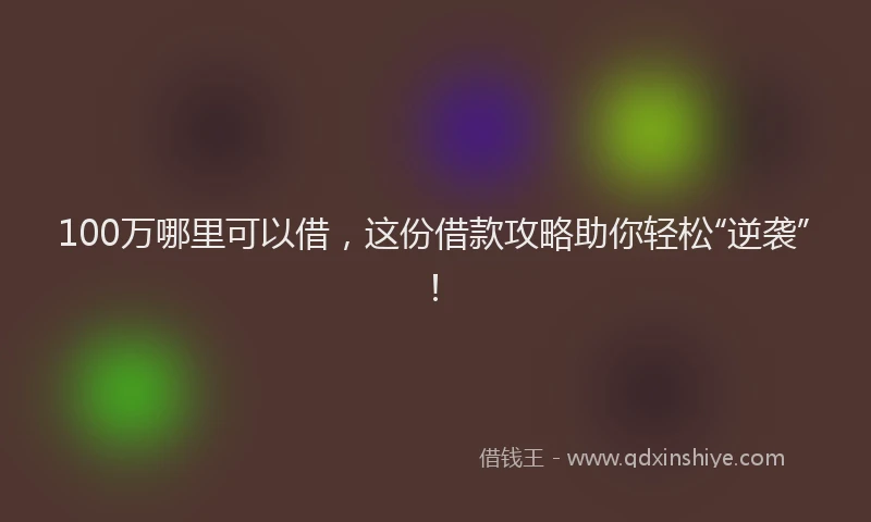 100万哪里可以借，这份借款攻略助你轻松“逆袭”！