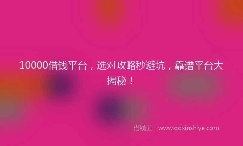 10000借钱平台，选对攻略秒避坑，靠谱平台大揭秘！