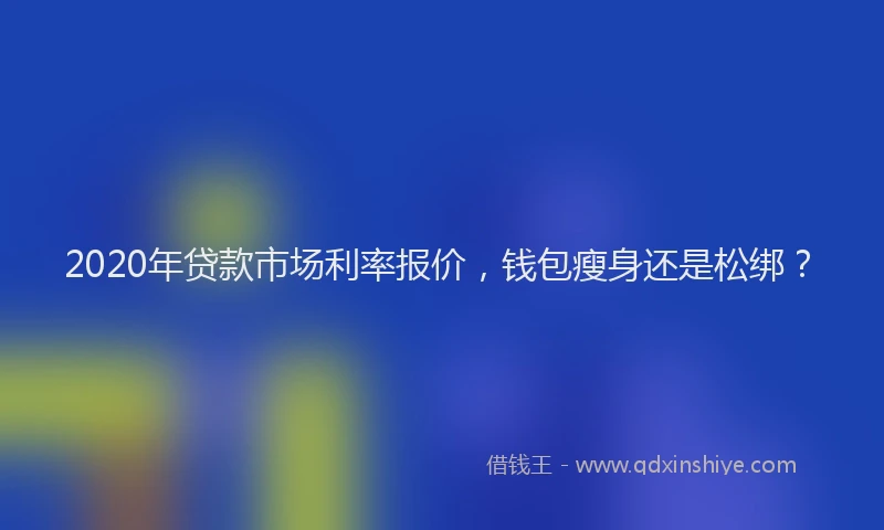 2020年贷款市场利率报价，钱包瘦身还是松绑？