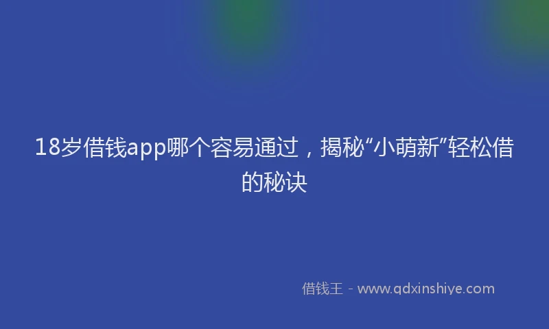 18岁借钱app哪个容易通过，揭秘“小萌新”轻松借的秘诀