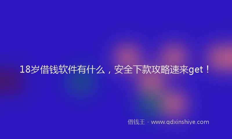 18岁借钱软件有什么，安全下款攻略速来get！
