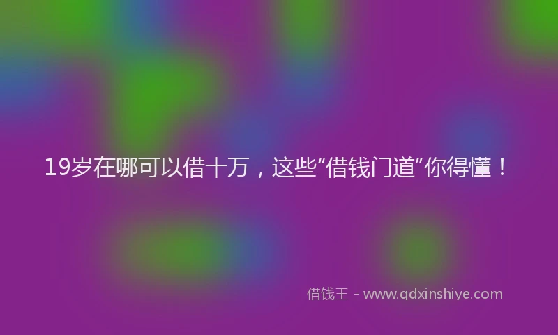 19岁在哪可以借十万，这些“借钱门道”你得懂！