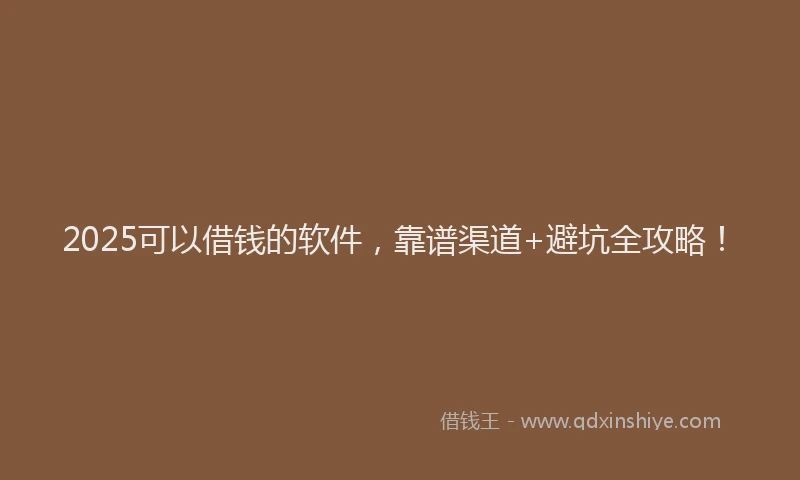 2025可以借钱的软件，靠谱渠道+避坑全攻略！
