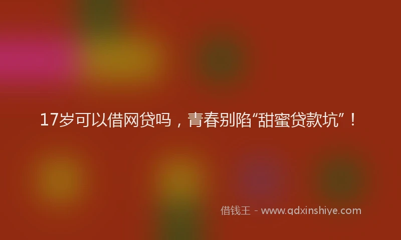17岁可以借网贷吗，青春别陷“甜蜜贷款坑”！