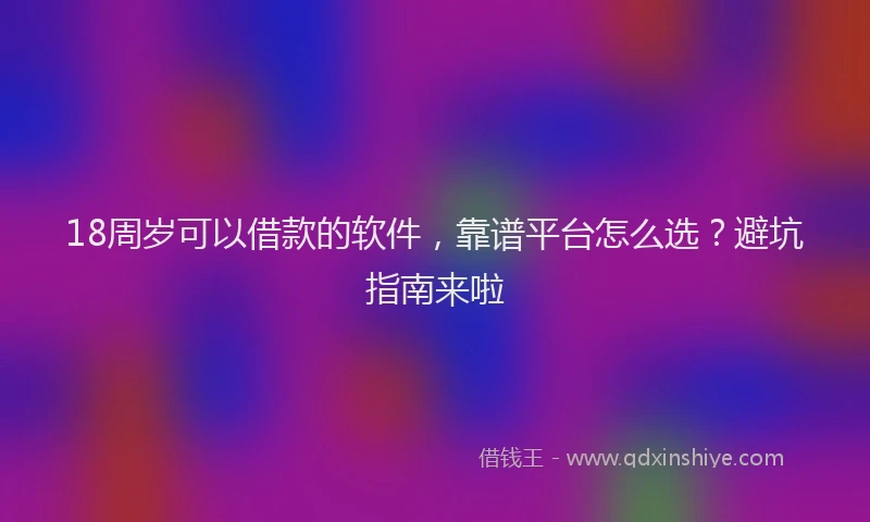 18周岁可以借款的软件，靠谱平台怎么选？避坑指南来啦