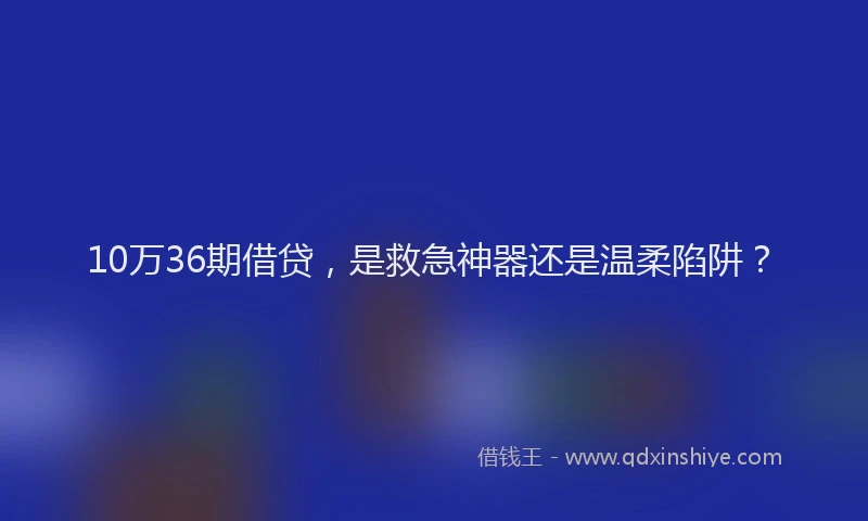 10万36期借贷，是救急神器还是温柔陷阱？