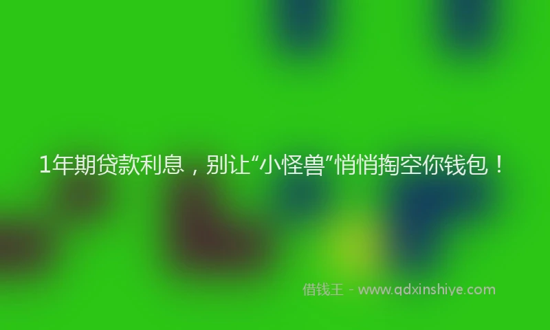 1年期贷款利息，别让“小怪兽”悄悄掏空你钱包！