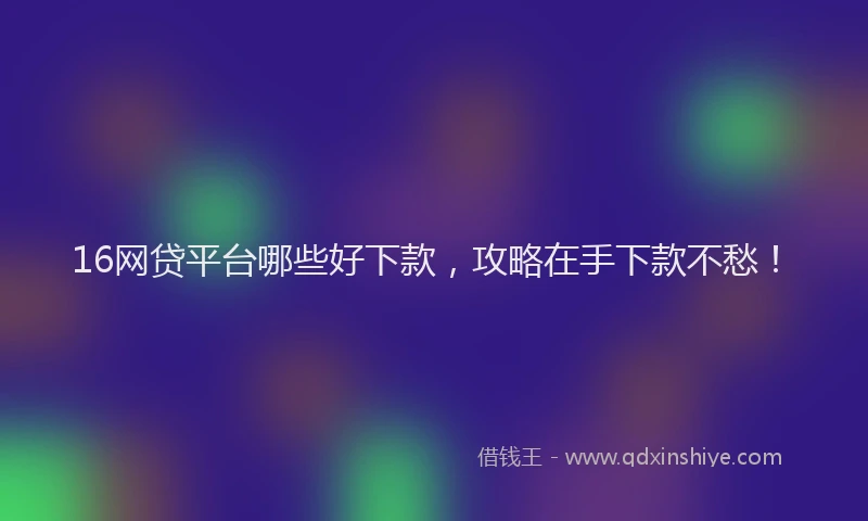 16网贷平台哪些好下款，攻略在手下款不愁！