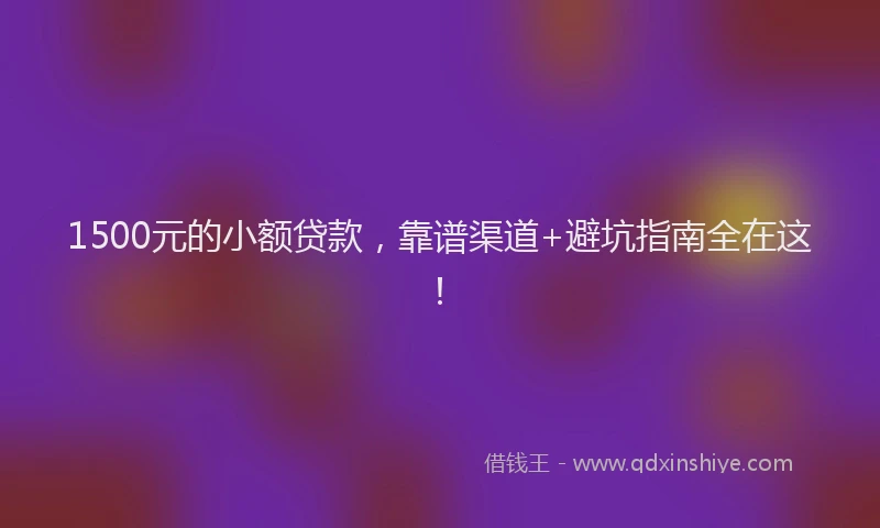 1500元的小额贷款，靠谱渠道+避坑指南全在这！