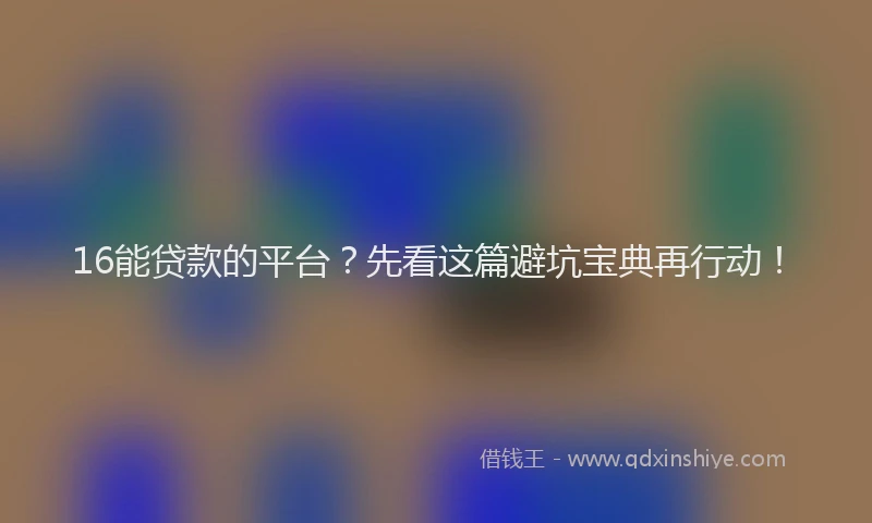 16能贷款的平台？先看这篇避坑宝典再行动！