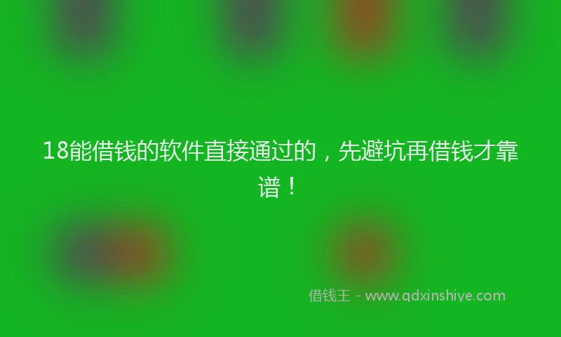 18能借钱的软件直接通过的，先避坑再借钱才靠谱！