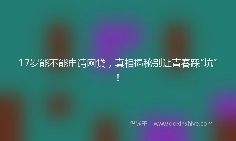 17岁能不能申请网贷，真相揭秘别让青春踩“坑”！
