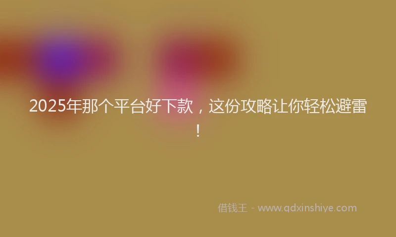 2025年那个平台好下款,这份攻略让你轻松避雷!
