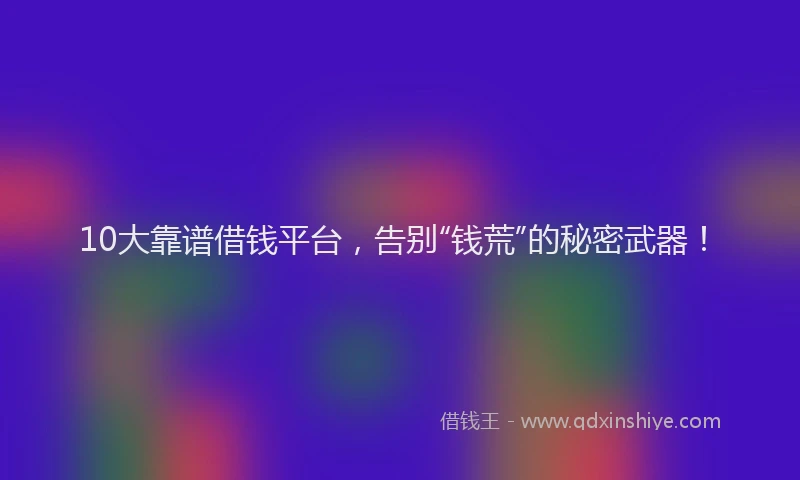 10大靠谱借钱平台，告别“钱荒”的秘密武器！