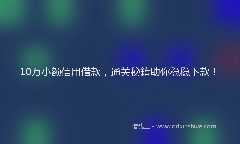 10万小额信用借款，通关秘籍助你稳稳下款！
