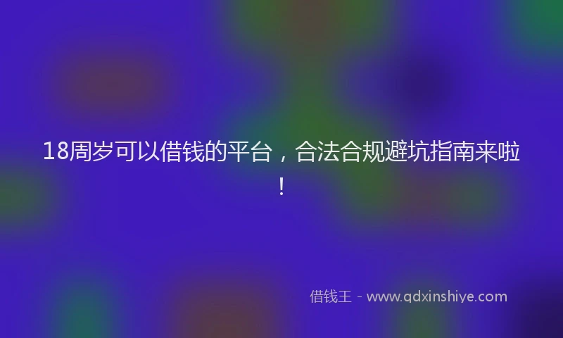 18周岁可以借钱的平台，合法合规避坑指南来啦！