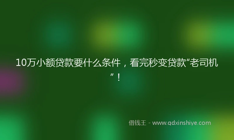 10万小额贷款要什么条件，看完秒变贷款“老司机”！