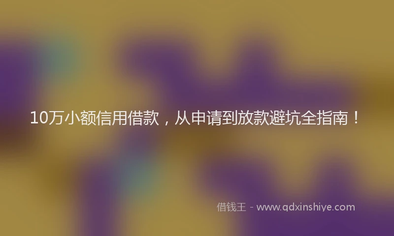 10万小额信用借款，从申请到放款避坑全指南！