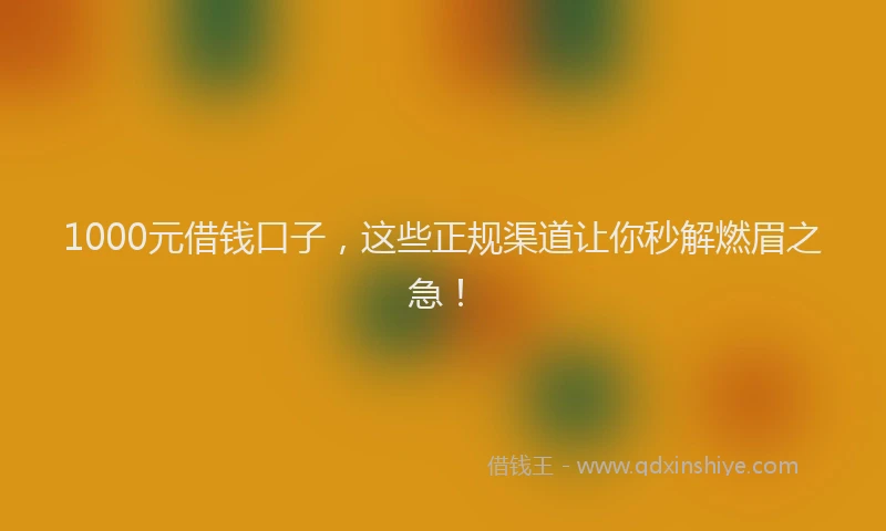 1000元借钱口子，这些正规渠道让你秒解燃眉之急！