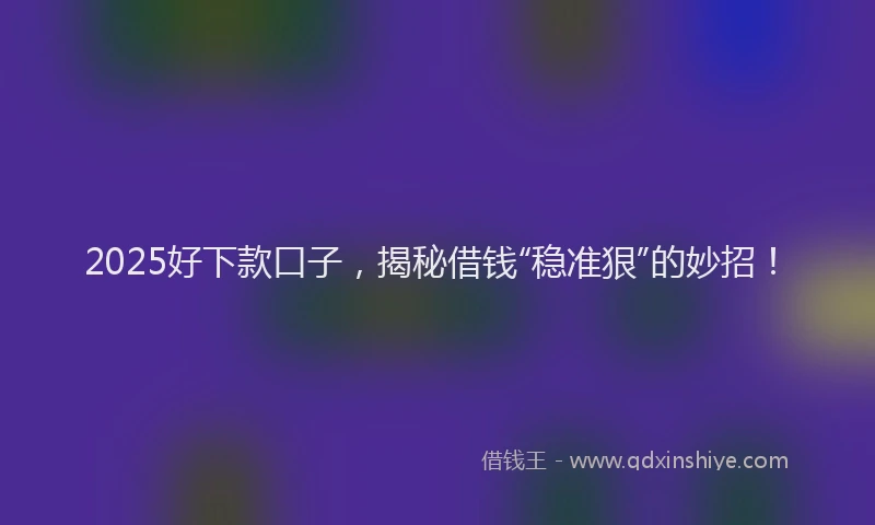 2025好下款口子，揭秘借钱“稳准狠”的妙招！