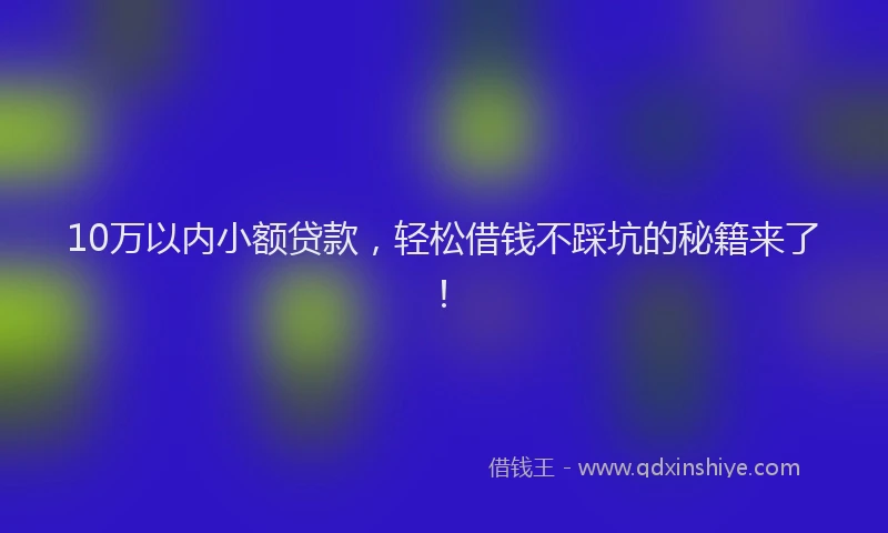 10万以内小额贷款，轻松借钱不踩坑的秘籍来了！