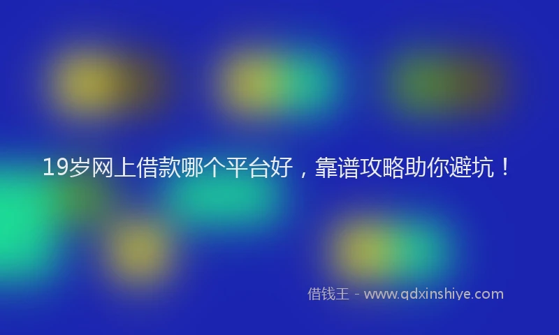 19岁网上借款哪个平台好，靠谱攻略助你避坑！