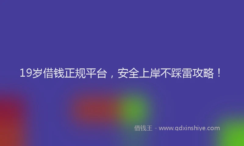 19岁借钱正规平台，安全上岸不踩雷攻略！