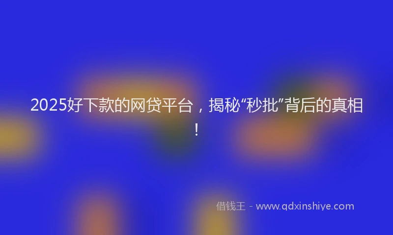 2025好下款的网贷平台，揭秘“秒批”背后的真相！