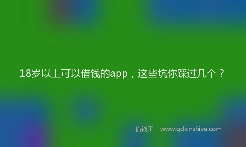 18岁以上可以借钱的app，这些坑你踩过几个？