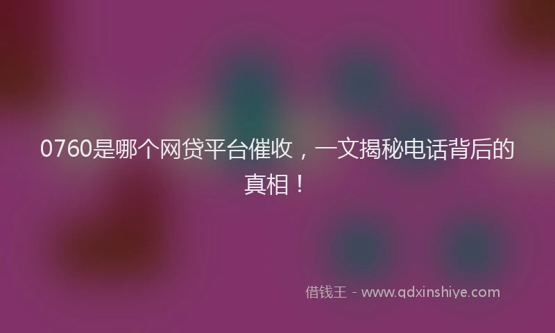 0760是哪个网贷平台催收,一文揭秘电话背后的真相!