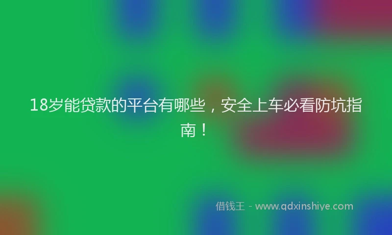 18岁能贷款的平台有哪些，安全上车必看防坑指南！
