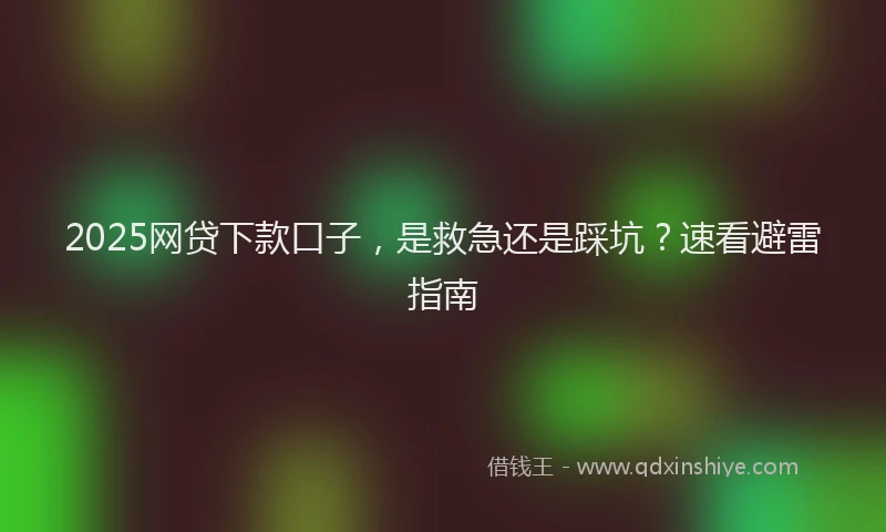 2025网贷下款口子，是救急还是踩坑？速看避雷指南