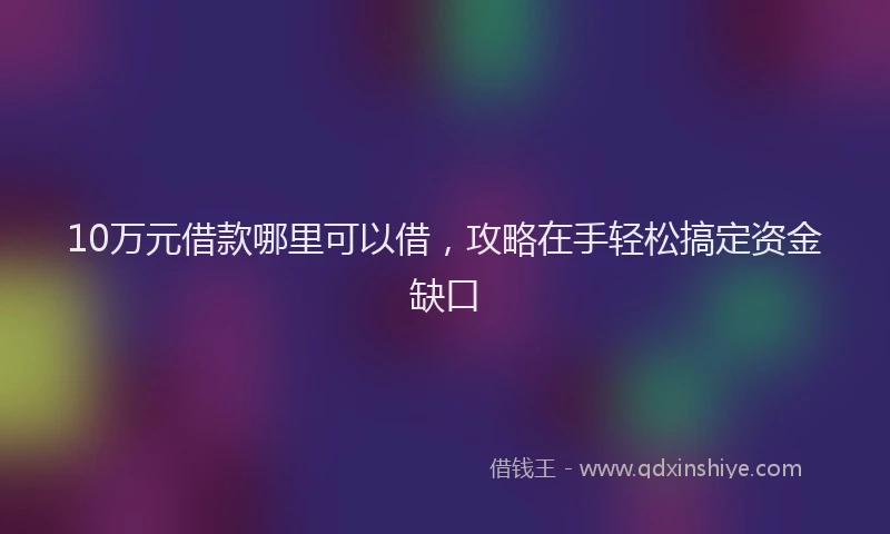 10万元借款哪里可以借，攻略在手轻松搞定资金缺口