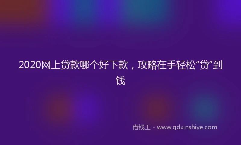 2020网上贷款哪个好下款，攻略在手轻松“贷”到钱