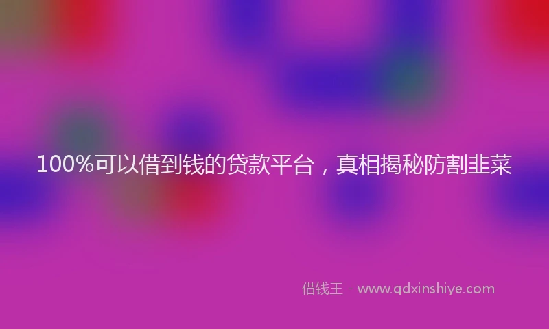 100%可以借到钱的贷款平台，真相揭秘防割韭菜