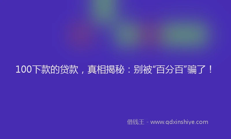 100下款的贷款，真相揭秘：别被“百分百”骗了！