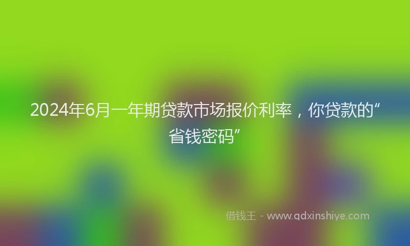 2024年6月一年期贷款市场报价利率，你贷款的“省钱密码”