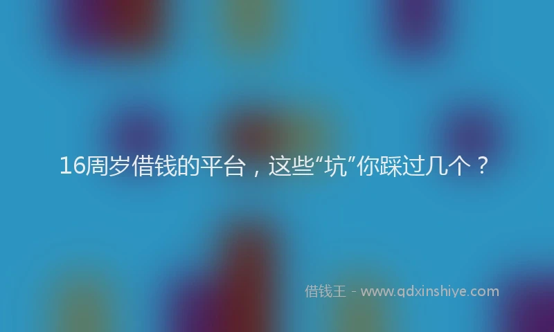 16周岁借钱的平台，这些“坑”你踩过几个？