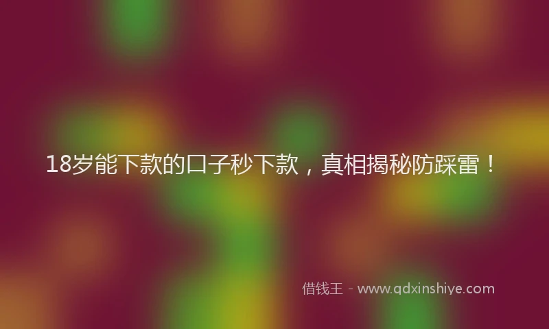 18岁能下款的口子秒下款，真相揭秘防踩雷！