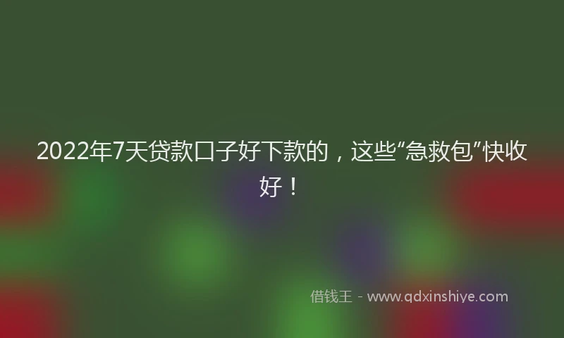 2022年7天贷款口子好下款的，这些“急救包”快收好！