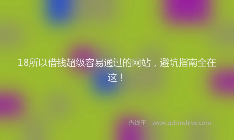 18所以借钱超级容易通过的网站，避坑指南全在这！
