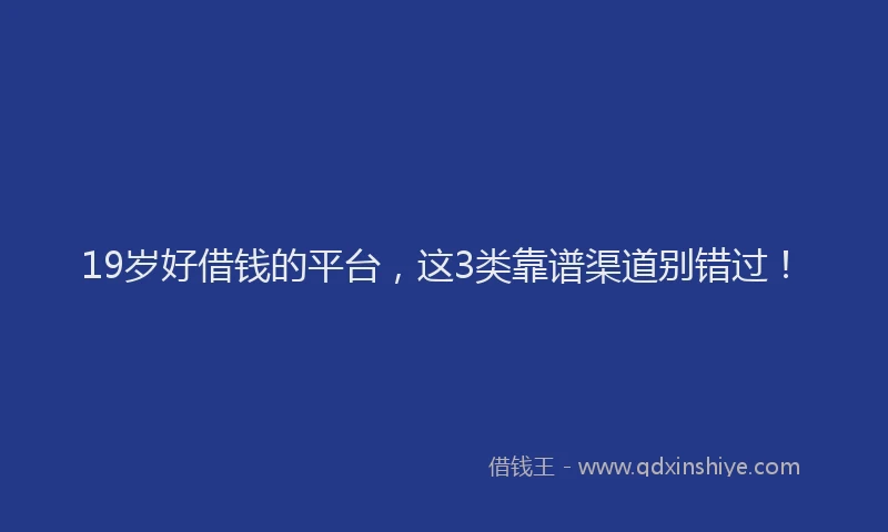 19岁好借钱的平台，这3类靠谱渠道别错过！