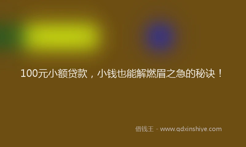 100元小额贷款，小钱也能解燃眉之急的秘诀！
