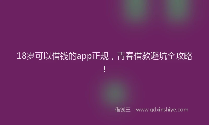 18岁可以借钱的app正规，青春借款避坑全攻略！
