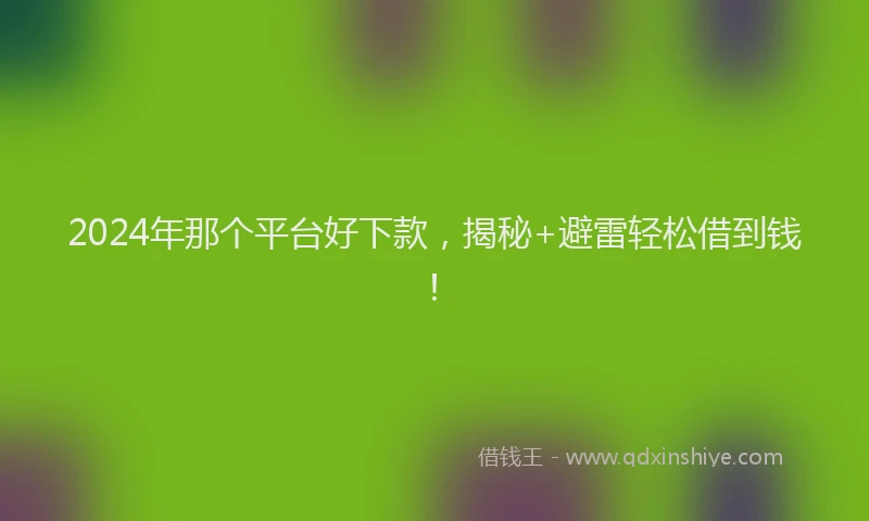 2024年那个平台好下款，揭秘+避雷轻松借到钱！