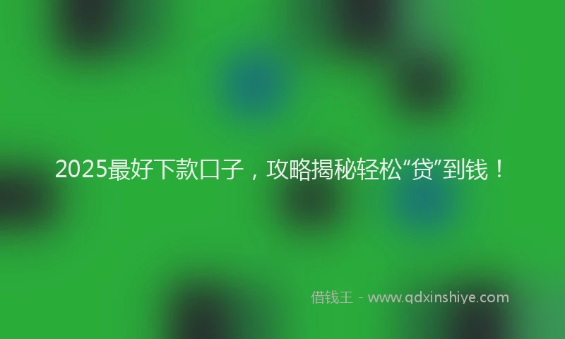 2025最好下款口子，攻略揭秘轻松“贷”到钱！