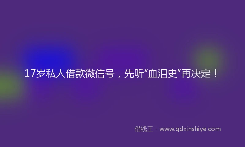 17岁私人借款微信号，先听“血泪史”再决定！
