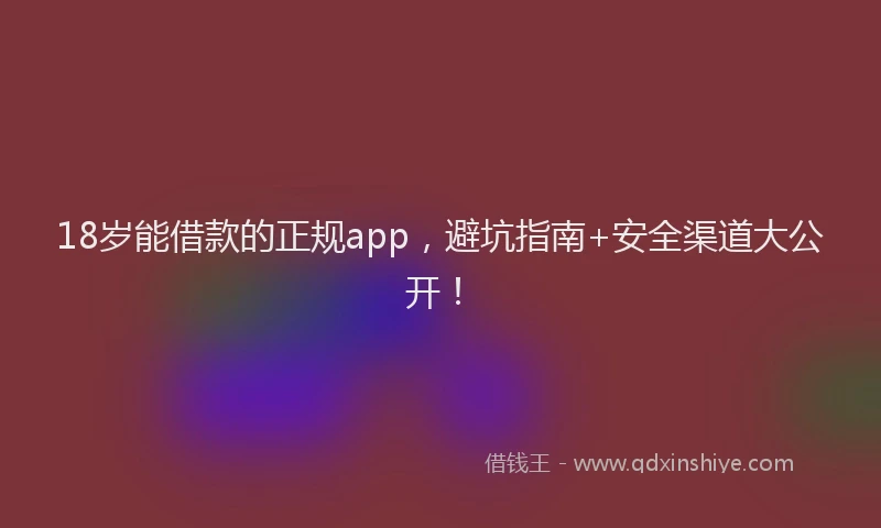 18岁能借款的正规app，避坑指南+安全渠道大公开！