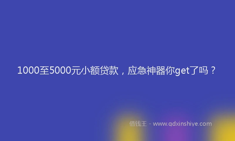 1000至5000元小额贷款，应急神器你get了吗？