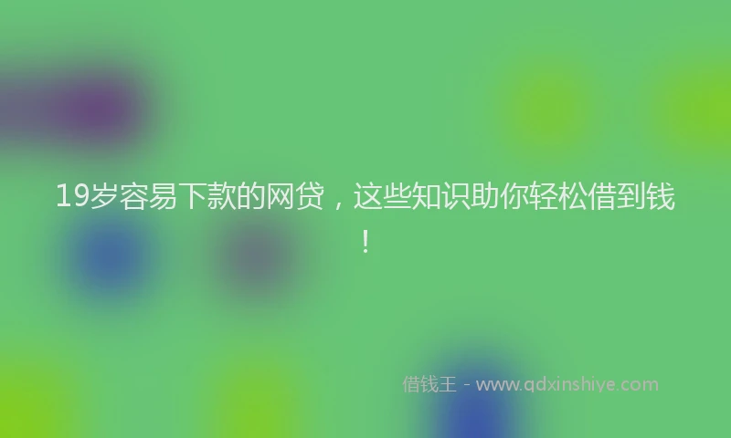 19岁容易下款的网贷，这些知识助你轻松借到钱！